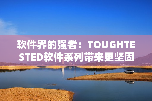 软件界的强者：TOUGHTESTED软件系列带来更坚固的解决方案