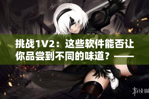 挑战1V2：这些软件能否让你品尝到不同的味道？——商洛笔趣阁