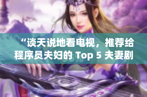 “谈天说地看电视，推荐给程序员夫妇的 Top 5 夫妻剧”