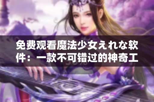 免费观看魔法少女えれな软件：一款不可错过的神奇工具