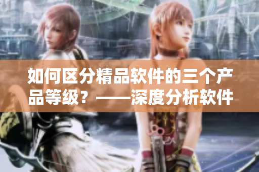 如何区分精品软件的三个产品等级？——深度分析软件产品区别
