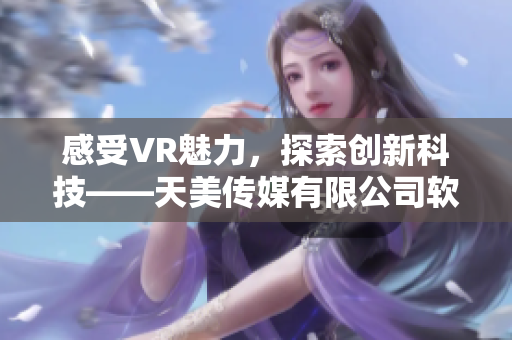 感受VR魅力，探索创新科技——天美传媒有限公司软件宣传片