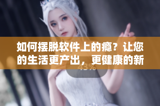 如何摆脱软件上的瘾？让您的生活更产出，更健康的新方法！