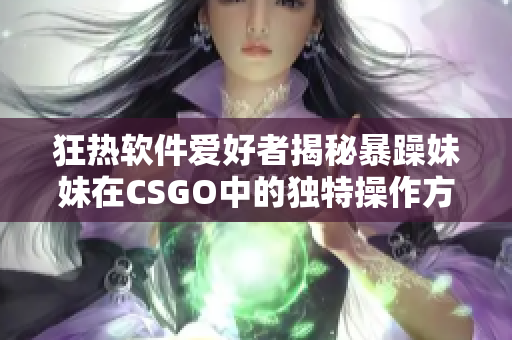 狂热软件爱好者揭秘暴躁妹妹在CSGO中的独特操作方式