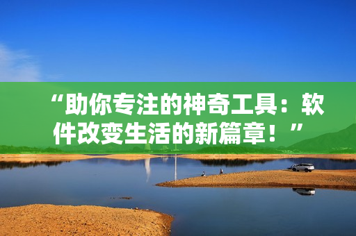 “助你专注的神奇工具：软件改变生活的新篇章！”