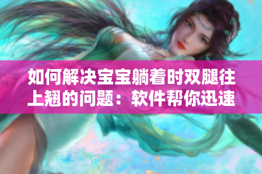 如何解决宝宝躺着时双腿往上翘的问题：软件帮你迅速找到解决方案！