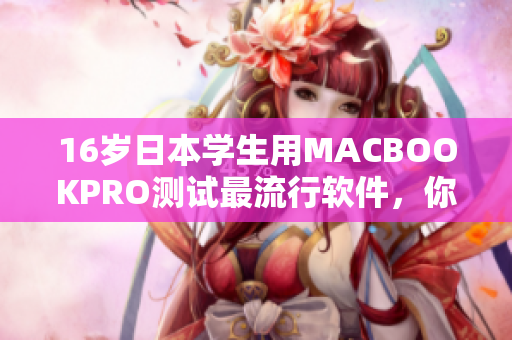 16岁日本学生用MACBOOKPRO测试最流行软件，你猜结果如何？