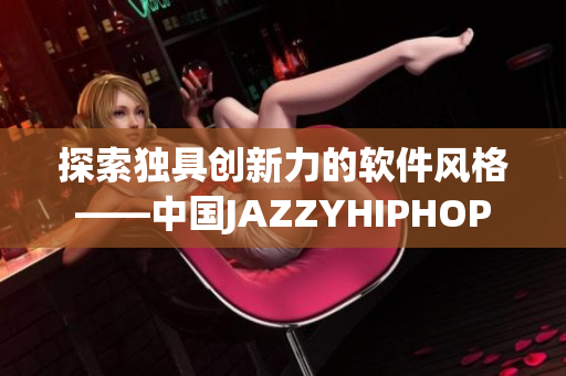 探索独具创新力的软件风格——中国JAZZYHIPHOP