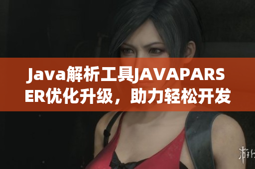 Java解析工具JAVAPARSER优化升级，助力轻松开发程序员！