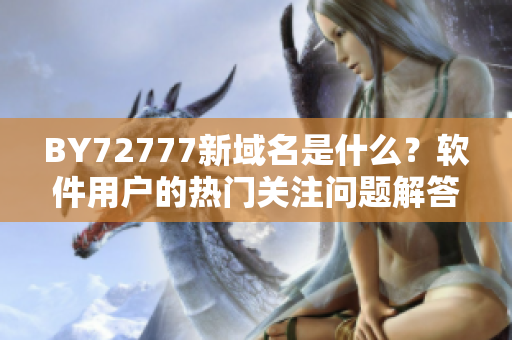 BY72777新域名是什么？软件用户的热门关注问题解答