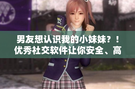 男友想认识我的小妹妹？！优秀社交软件让你安全、高效地完成自我介绍！
