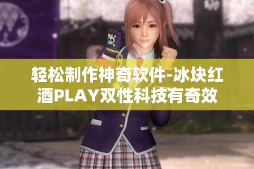 轻松制作神奇软件-冰块红酒PLAY双性科技有奇效