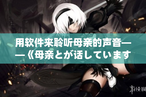 用软件来聆听母亲的声音——《母亲とが话しています》的评论