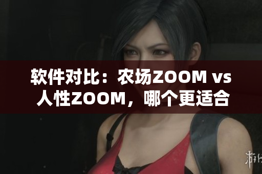 软件对比：农场ZOOM vs 人性ZOOM，哪个更适合你？