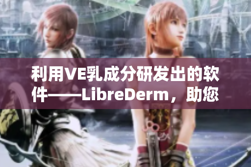 利用VE乳成分研发出的软件——LibreDerm，助您获得健康肌肤