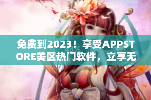 免费到2023！享受APPSTORE美区热门软件，立享无限畅玩