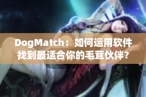 DogMatch：如何运用软件找到最适合你的毛茸伙伴？