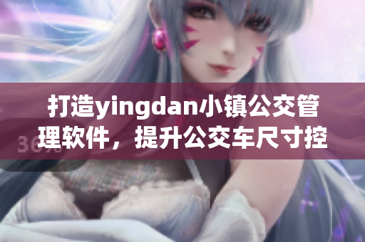 打造yingdan小镇公交管理软件，提升公交车尺寸控制！