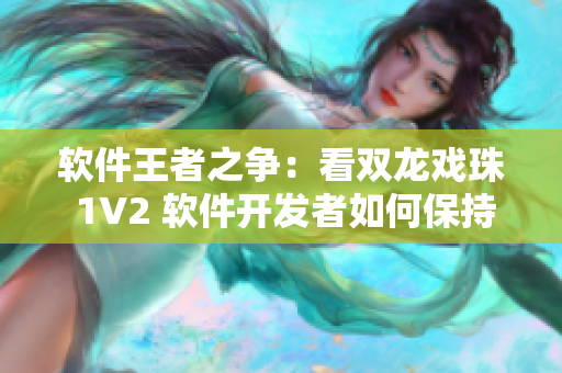 软件王者之争：看双龙戏珠 1V2 软件开发者如何保持竞争力