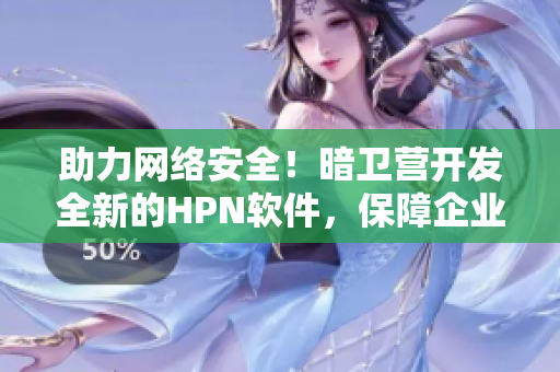 助力网络安全！暗卫营开发全新的HPN软件，保障企业数据安全