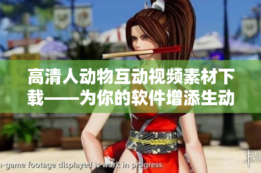 高清人动物互动视频素材下载——为你的软件增添生动活力！