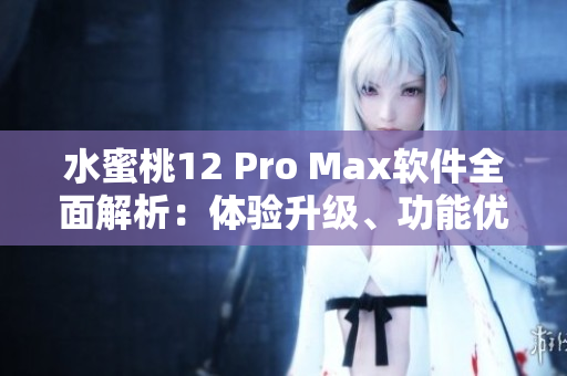 水蜜桃12 Pro Max软件全面解析：体验升级、功能优化一网打尽
