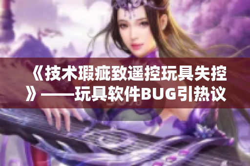 《技术瑕疵致遥控玩具失控》——玩具软件BUG引热议