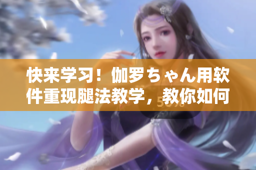 快来学习！伽罗ちゃん用软件重现腿法教学，教你如何在程序中提高效率！