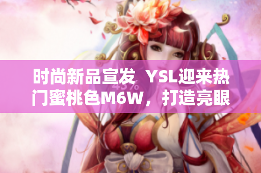 时尚新品宣发  YSL迎来热门蜜桃色M6W，打造亮眼软件色值！