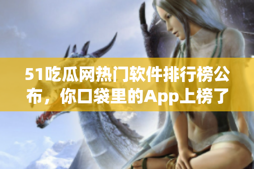 51吃瓜网热门软件排行榜公布，你口袋里的App上榜了吗？