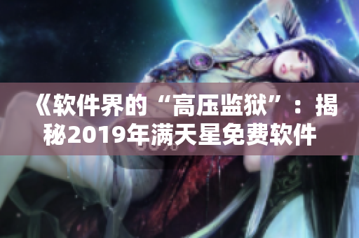 《软件界的“高压监狱”：揭秘2019年满天星免费软件黑暗面》