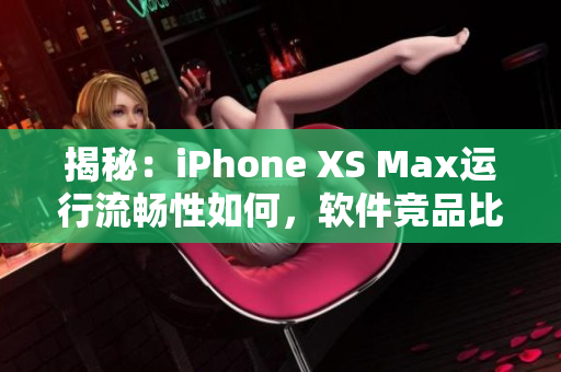 揭秘：iPhone XS Max运行流畅性如何，软件竞品比拼全盘点！