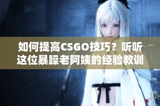 如何提高CSGO技巧？听听这位暴躁老阿姨的经验教训！