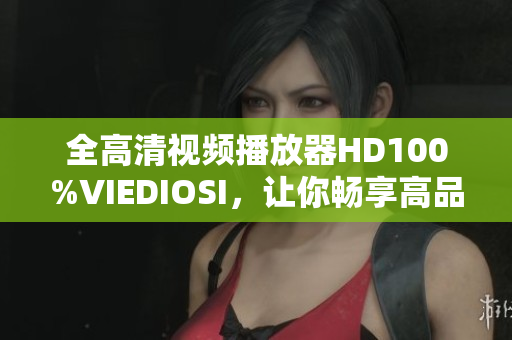 全高清视频播放器HD100%VIEDIOSI，让你畅享高品质视觉盛宴