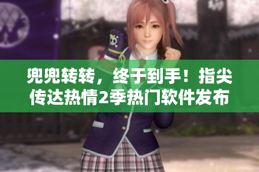 兜兜转转，终于到手！指尖传达热情2季热门软件发布啦！