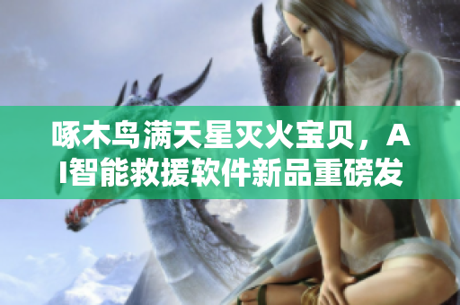 啄木鸟满天星灭火宝贝，AI智能救援软件新品重磅发布！