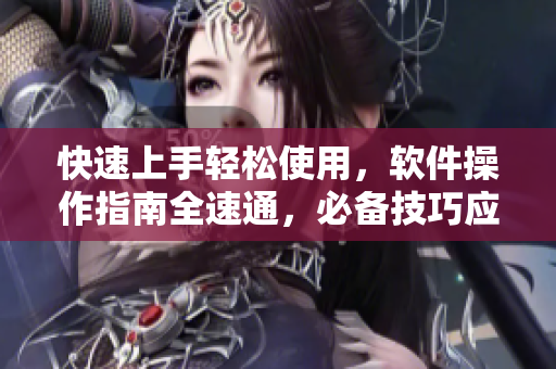 快速上手轻松使用，软件操作指南全速通，必备技巧应有尽有