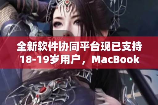 全新软件协同平台现已支持18-19岁用户，MacBook在日本引领软件发展