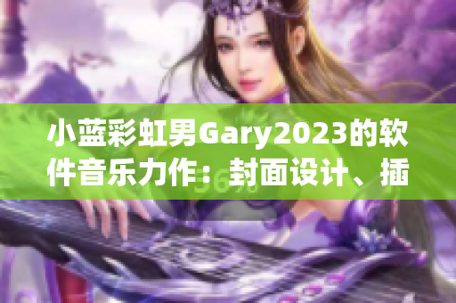 小蓝彩虹男Gary2023的软件音乐力作：封面设计、插画和动画集合！