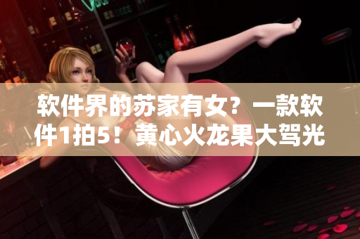 软件界的苏家有女？一款软件1拍5！黄心火龙果大驾光临
