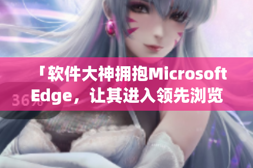 「软件大神拥抱Microsoft Edge，让其进入领先浏览器行列！」