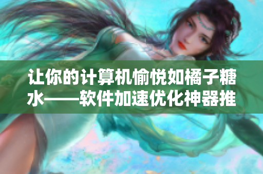 让你的计算机愉悦如橘子糖水——软件加速优化神器推荐