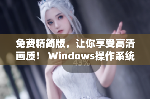 免费精简版，让你享受高清画质！ Windows操作系统必备软件推荐！