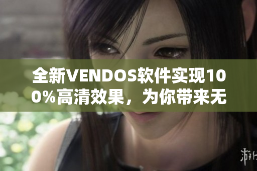 全新VENDOS软件实现100%高清效果，为你带来无与伦比的使用体验