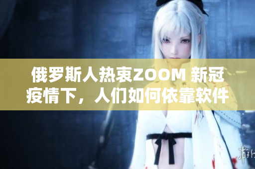 俄罗斯人热衷ZOOM 新冠疫情下，人们如何依靠软件保持联络？