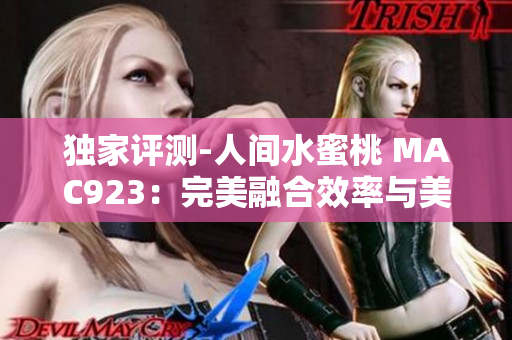 独家评测-人间水蜜桃 MAC923：完美融合效率与美感的全新软件