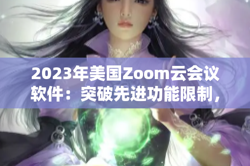 2023年美国Zoom云会议软件：突破先进功能限制，开创全新会议体验