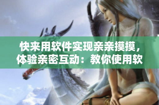 快来用软件实现亲亲摸摸，体验亲密互动：教你使用软件的小技巧
