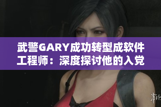武警GARY成功转型成软件工程师：深度探讨他的入党经历