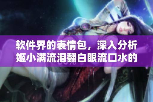 软件界的表情包，深入分析姬小满流泪翻白眼流口水的含义
